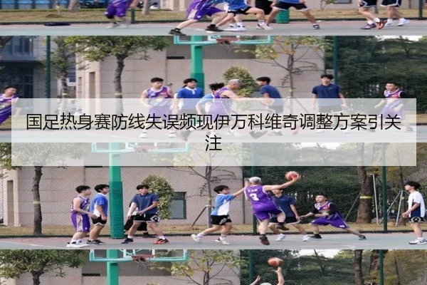 国足热身赛防线失误频现伊万科维奇调整方案引关注