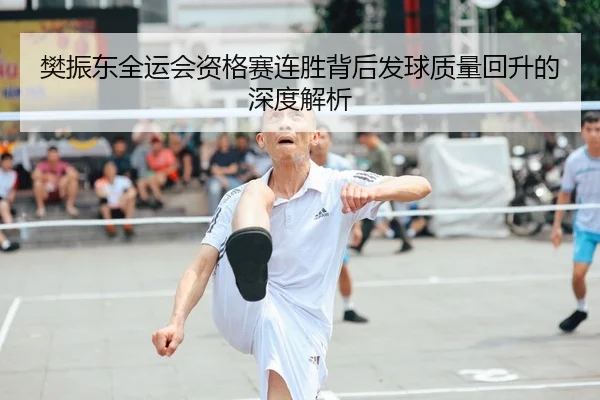 樊振东全运会资格赛连胜背后发球质量回升的深度解析