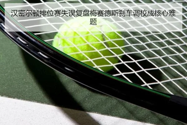 汉密尔顿排位赛失误复盘梅赛德斯刹车调校成核心难题