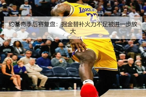 约基奇季后赛复盘：掘金替补火力不足被进一步放大
