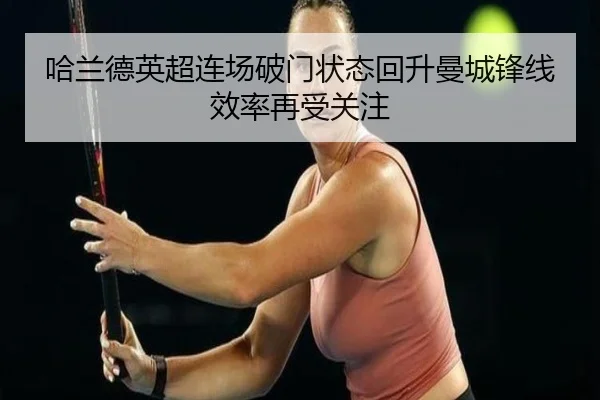 哈兰德英超连场破门状态回升曼城锋线效率再受关注