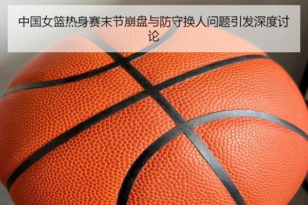 中国女篮热身赛末节崩盘与防守换人问题引发深度讨论