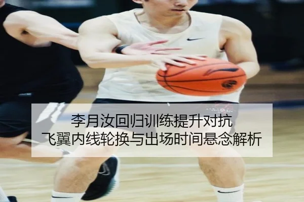 李月汝回归训练提升对抗 飞翼内线轮换与出场时间悬念解析