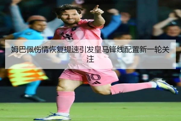 姆巴佩伤情恢复提速引发皇马锋线配置新一轮关注