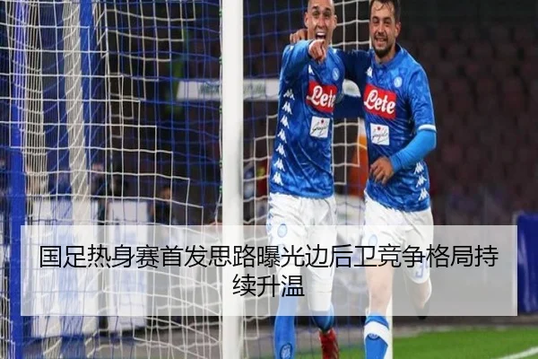 国足热身赛首发思路曝光边后卫竞争格局持续升温